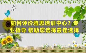 如何评价雅思培训中心？专业指导 帮助您选择最佳选择